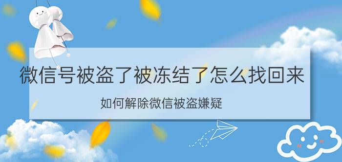 微信号被盗了被冻结了怎么找回来 如何解除微信被盗嫌疑？